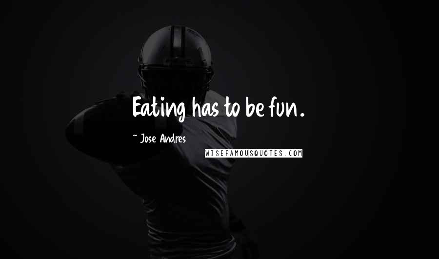 Jose Andres Quotes: Eating has to be fun.
