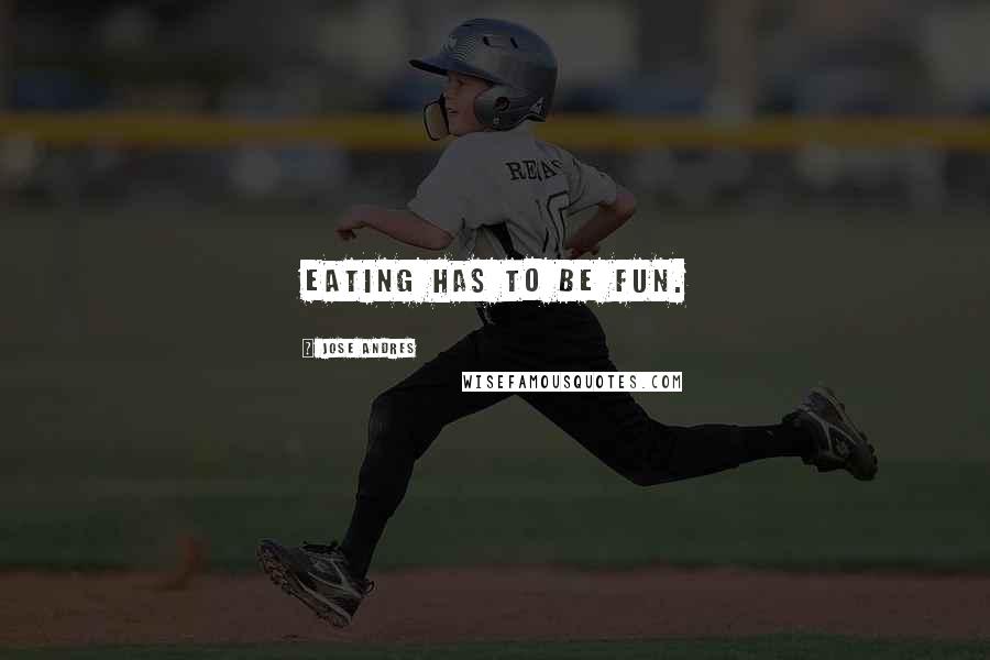 Jose Andres Quotes: Eating has to be fun.