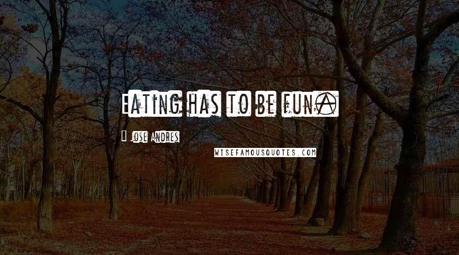 Jose Andres Quotes: Eating has to be fun.