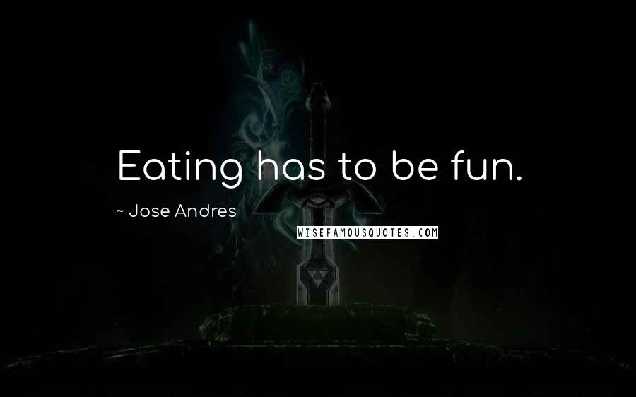 Jose Andres Quotes: Eating has to be fun.