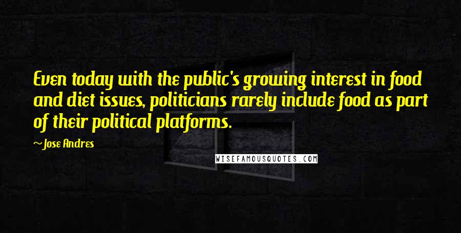 Jose Andres Quotes: Even today with the public's growing interest in food and diet issues, politicians rarely include food as part of their political platforms.