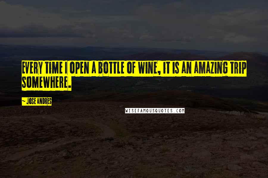 Jose Andres Quotes: Every time I open a bottle of wine, it is an amazing trip somewhere.