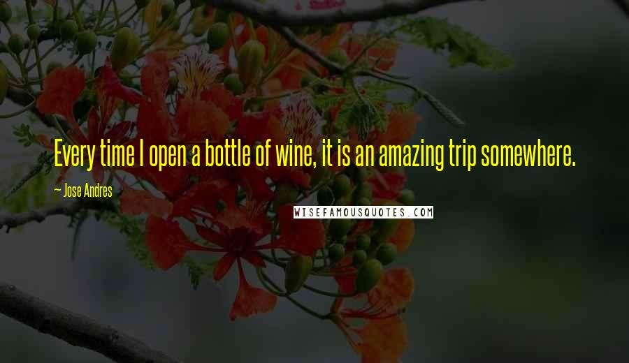Jose Andres Quotes: Every time I open a bottle of wine, it is an amazing trip somewhere.