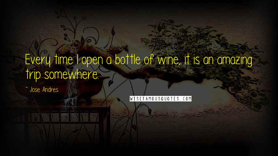 Jose Andres Quotes: Every time I open a bottle of wine, it is an amazing trip somewhere.