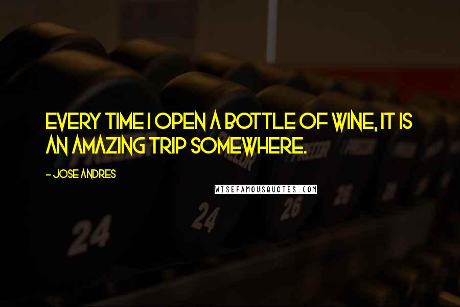 Jose Andres Quotes: Every time I open a bottle of wine, it is an amazing trip somewhere.