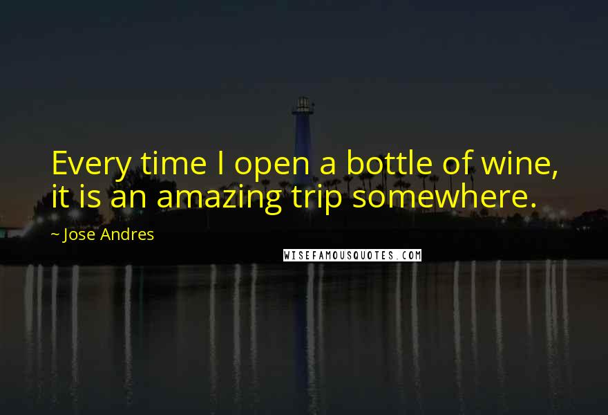 Jose Andres Quotes: Every time I open a bottle of wine, it is an amazing trip somewhere.