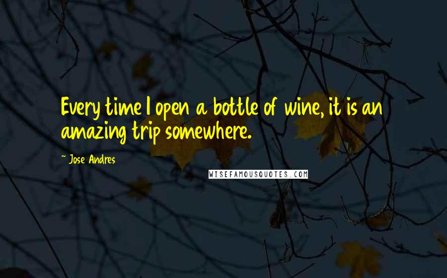 Jose Andres Quotes: Every time I open a bottle of wine, it is an amazing trip somewhere.