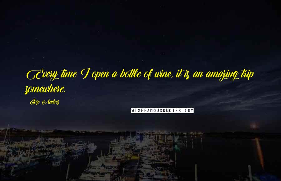Jose Andres Quotes: Every time I open a bottle of wine, it is an amazing trip somewhere.