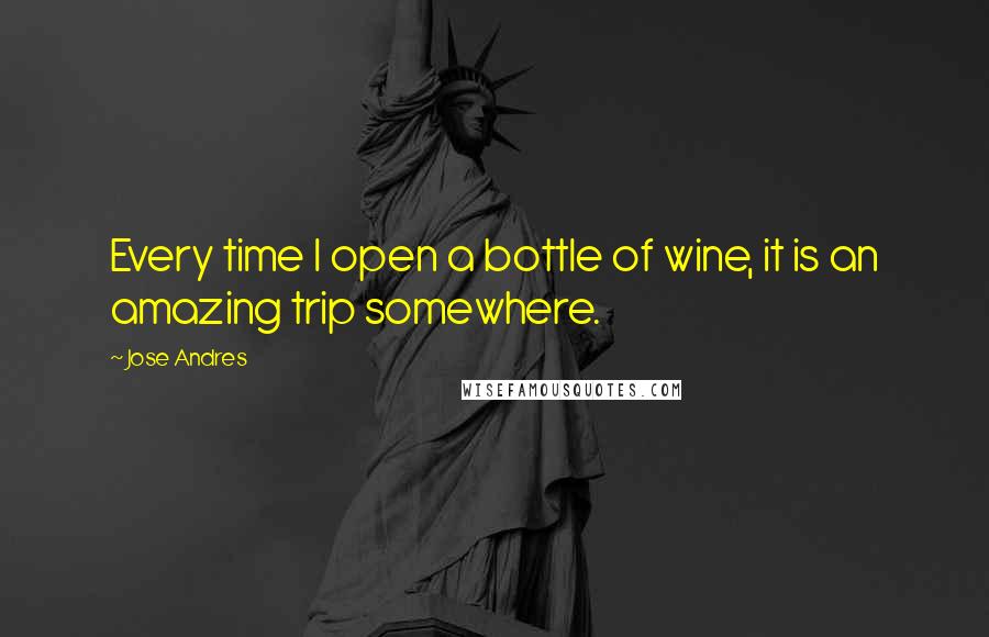 Jose Andres Quotes: Every time I open a bottle of wine, it is an amazing trip somewhere.