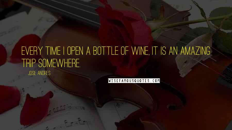 Jose Andres Quotes: Every time I open a bottle of wine, it is an amazing trip somewhere.
