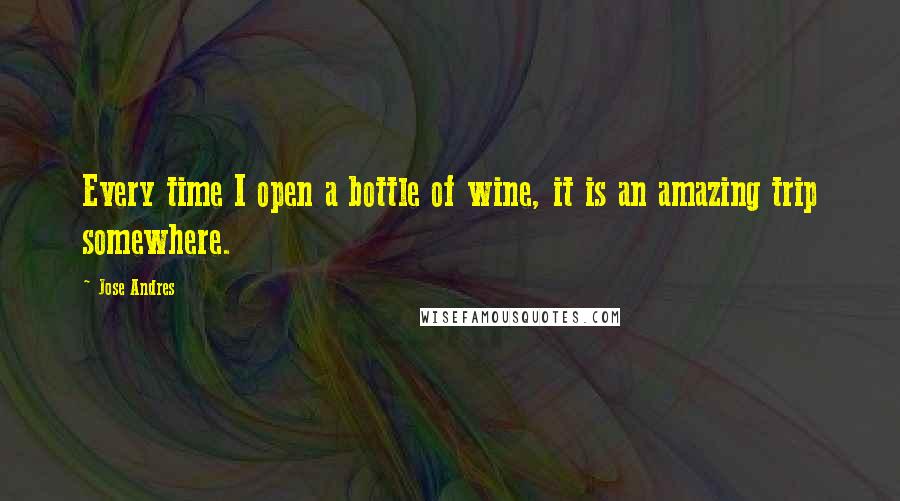 Jose Andres Quotes: Every time I open a bottle of wine, it is an amazing trip somewhere.