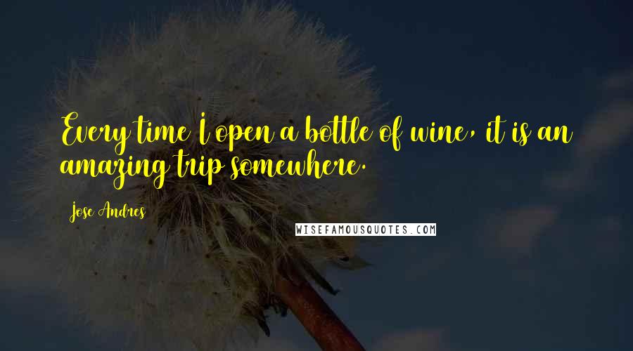 Jose Andres Quotes: Every time I open a bottle of wine, it is an amazing trip somewhere.
