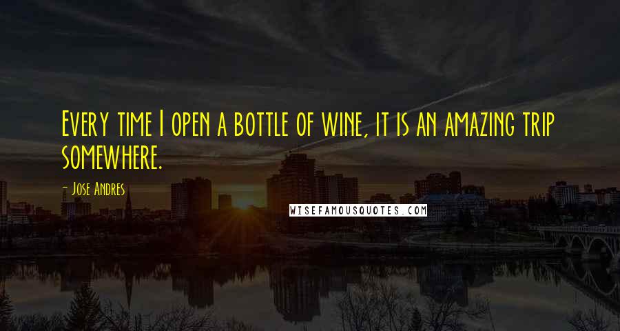 Jose Andres Quotes: Every time I open a bottle of wine, it is an amazing trip somewhere.
