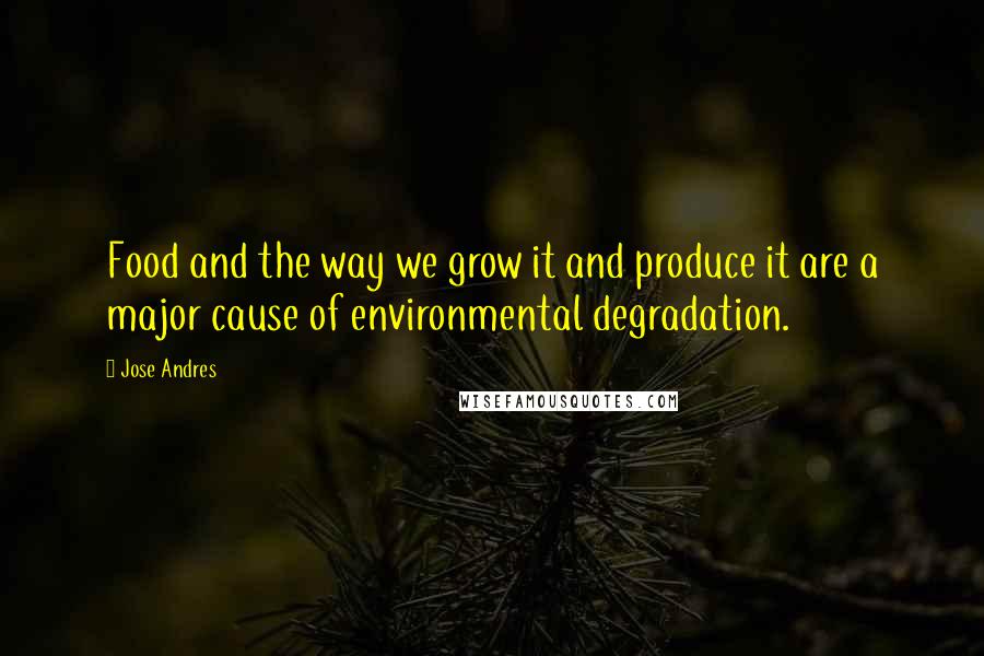 Jose Andres Quotes: Food and the way we grow it and produce it are a major cause of environmental degradation.