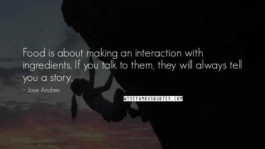 Jose Andres Quotes: Food is about making an interaction with ingredients. If you talk to them, they will always tell you a story.