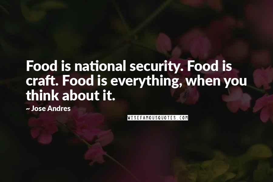 Jose Andres Quotes: Food is national security. Food is craft. Food is everything, when you think about it.