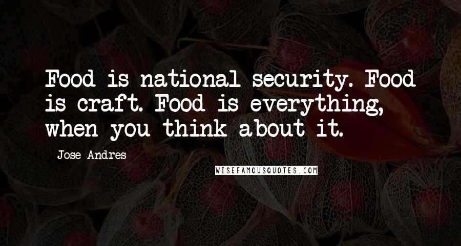 Jose Andres Quotes: Food is national security. Food is craft. Food is everything, when you think about it.