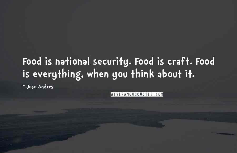 Jose Andres Quotes: Food is national security. Food is craft. Food is everything, when you think about it.