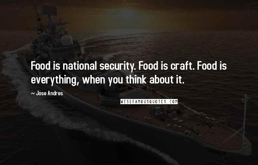 Jose Andres Quotes: Food is national security. Food is craft. Food is everything, when you think about it.