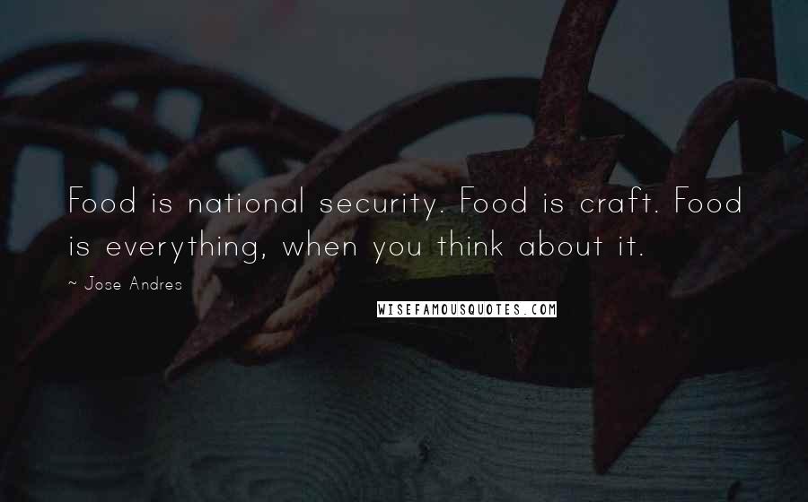 Jose Andres Quotes: Food is national security. Food is craft. Food is everything, when you think about it.