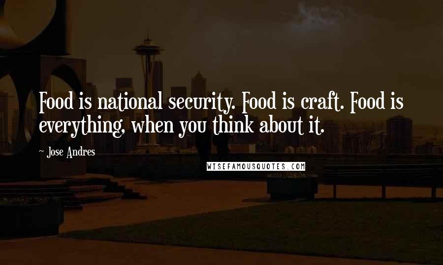 Jose Andres Quotes: Food is national security. Food is craft. Food is everything, when you think about it.