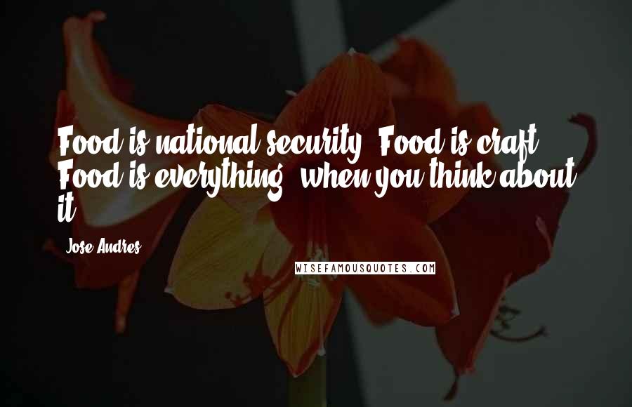 Jose Andres Quotes: Food is national security. Food is craft. Food is everything, when you think about it.