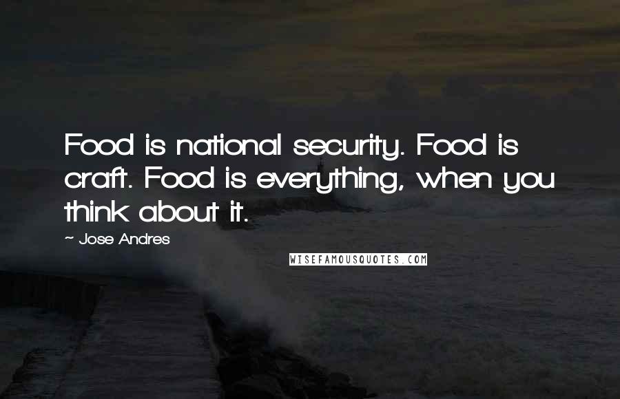 Jose Andres Quotes: Food is national security. Food is craft. Food is everything, when you think about it.