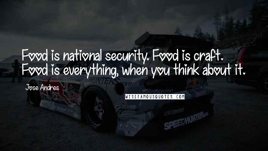 Jose Andres Quotes: Food is national security. Food is craft. Food is everything, when you think about it.