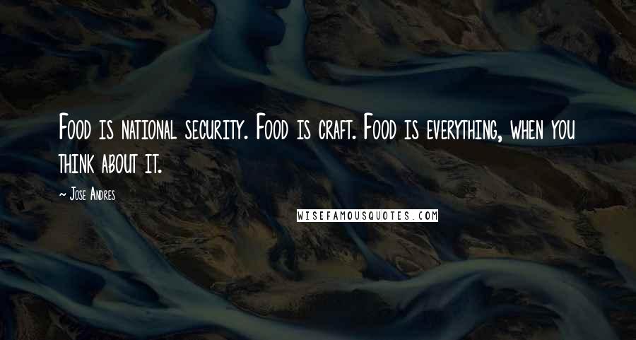 Jose Andres Quotes: Food is national security. Food is craft. Food is everything, when you think about it.