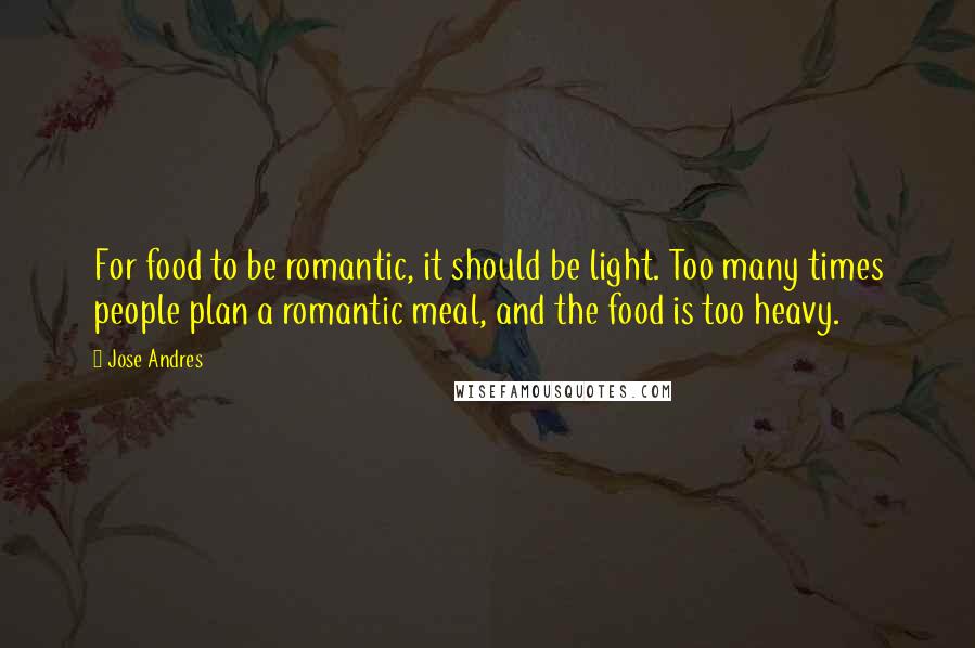Jose Andres Quotes: For food to be romantic, it should be light. Too many times people plan a romantic meal, and the food is too heavy.