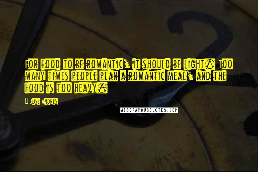 Jose Andres Quotes: For food to be romantic, it should be light. Too many times people plan a romantic meal, and the food is too heavy.