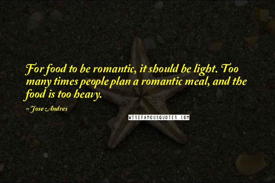 Jose Andres Quotes: For food to be romantic, it should be light. Too many times people plan a romantic meal, and the food is too heavy.