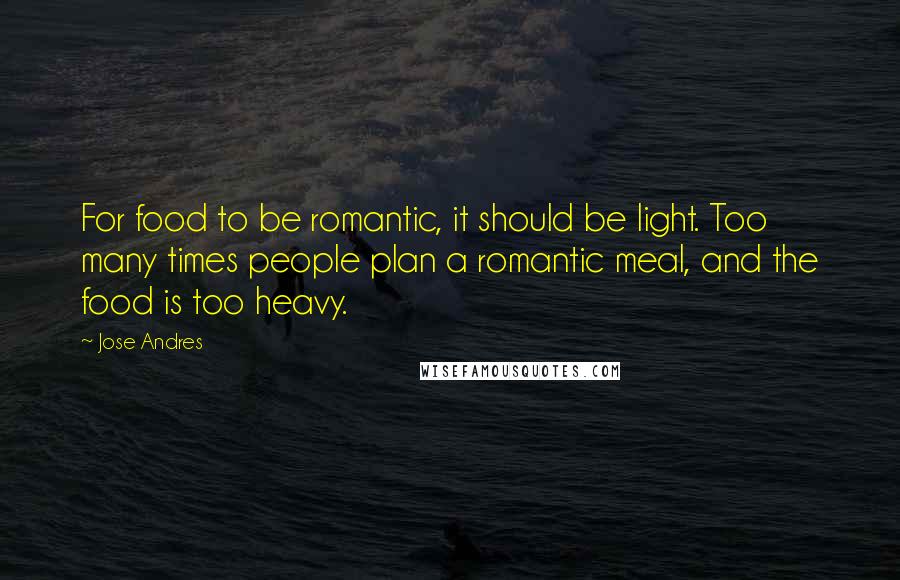Jose Andres Quotes: For food to be romantic, it should be light. Too many times people plan a romantic meal, and the food is too heavy.