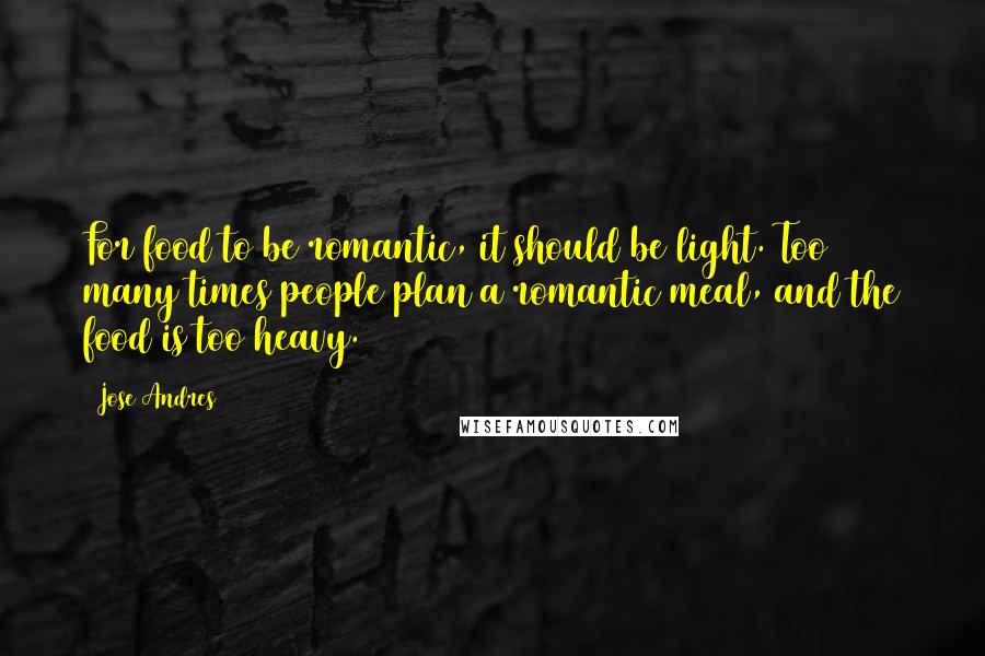 Jose Andres Quotes: For food to be romantic, it should be light. Too many times people plan a romantic meal, and the food is too heavy.