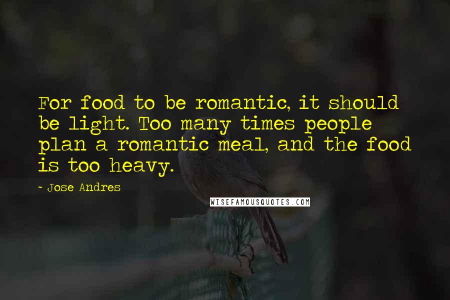 Jose Andres Quotes: For food to be romantic, it should be light. Too many times people plan a romantic meal, and the food is too heavy.