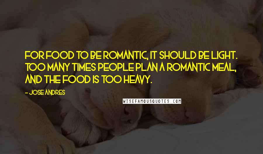 Jose Andres Quotes: For food to be romantic, it should be light. Too many times people plan a romantic meal, and the food is too heavy.