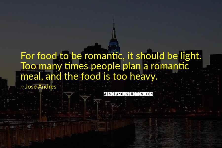 Jose Andres Quotes: For food to be romantic, it should be light. Too many times people plan a romantic meal, and the food is too heavy.
