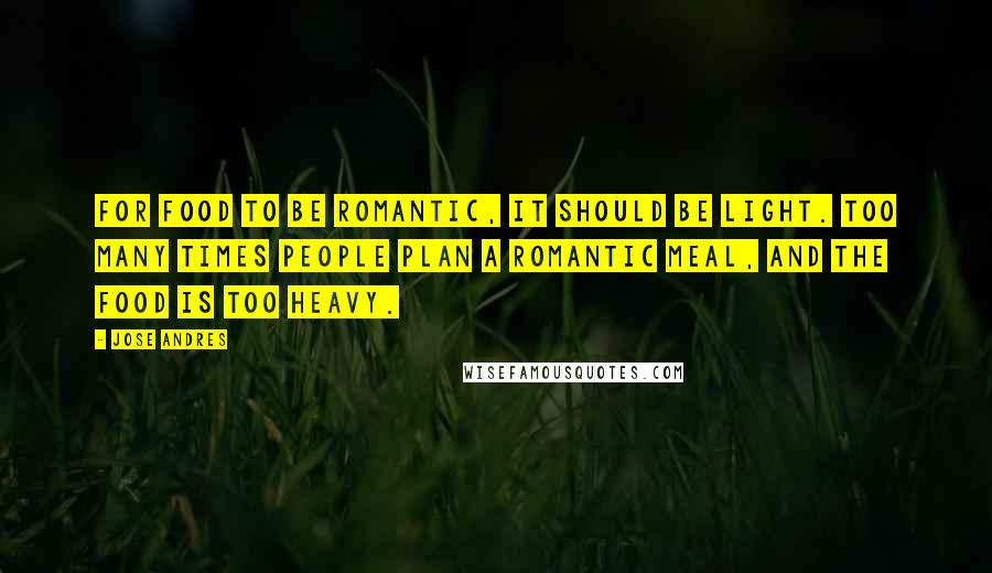 Jose Andres Quotes: For food to be romantic, it should be light. Too many times people plan a romantic meal, and the food is too heavy.