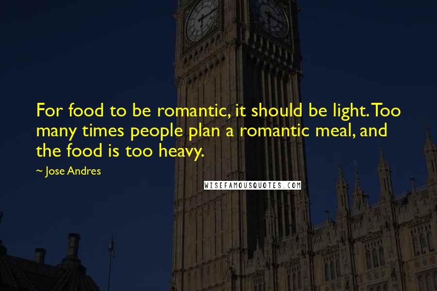 Jose Andres Quotes: For food to be romantic, it should be light. Too many times people plan a romantic meal, and the food is too heavy.