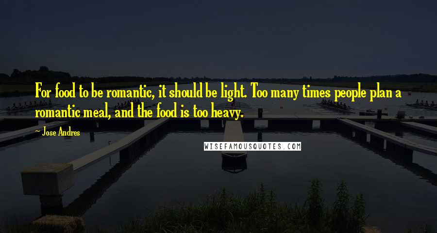 Jose Andres Quotes: For food to be romantic, it should be light. Too many times people plan a romantic meal, and the food is too heavy.