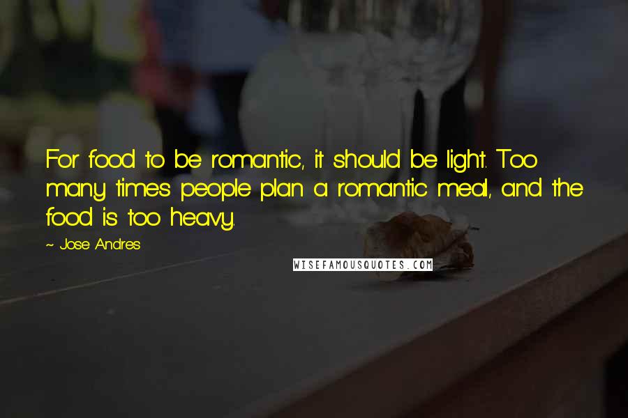Jose Andres Quotes: For food to be romantic, it should be light. Too many times people plan a romantic meal, and the food is too heavy.