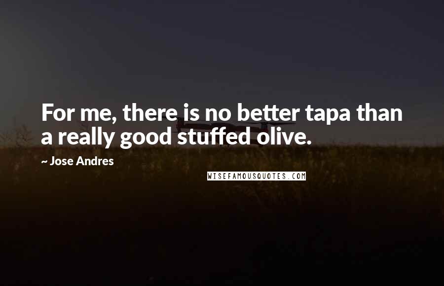 Jose Andres Quotes: For me, there is no better tapa than a really good stuffed olive.