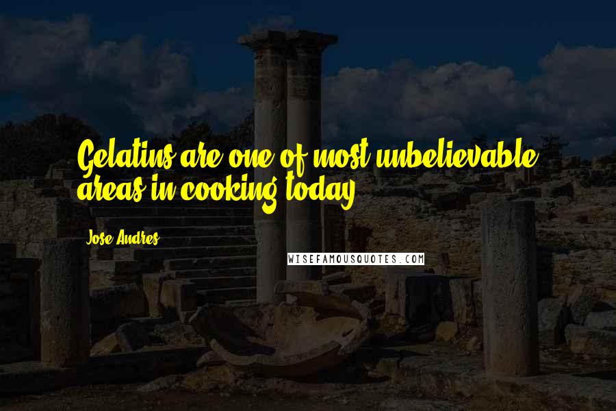 Jose Andres Quotes: Gelatins are one of most unbelievable areas in cooking today.
