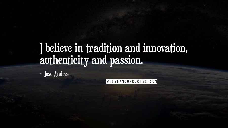 Jose Andres Quotes: I believe in tradition and innovation, authenticity and passion.