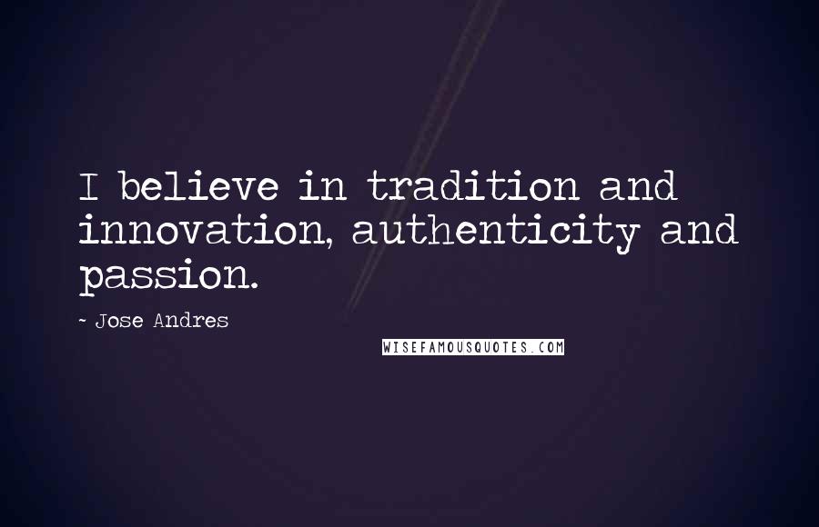 Jose Andres Quotes: I believe in tradition and innovation, authenticity and passion.