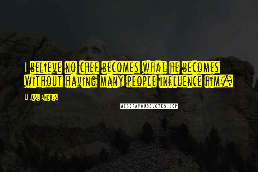 Jose Andres Quotes: I believe no chef becomes what he becomes without having many people influence him.