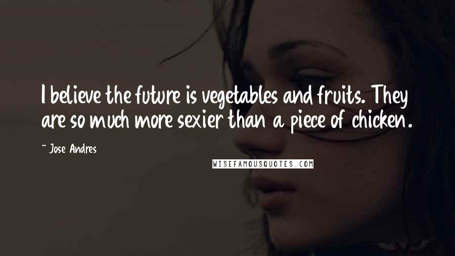 Jose Andres Quotes: I believe the future is vegetables and fruits. They are so much more sexier than a piece of chicken.