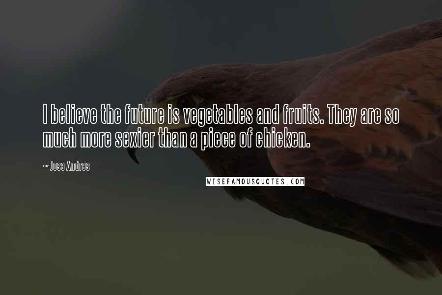 Jose Andres Quotes: I believe the future is vegetables and fruits. They are so much more sexier than a piece of chicken.