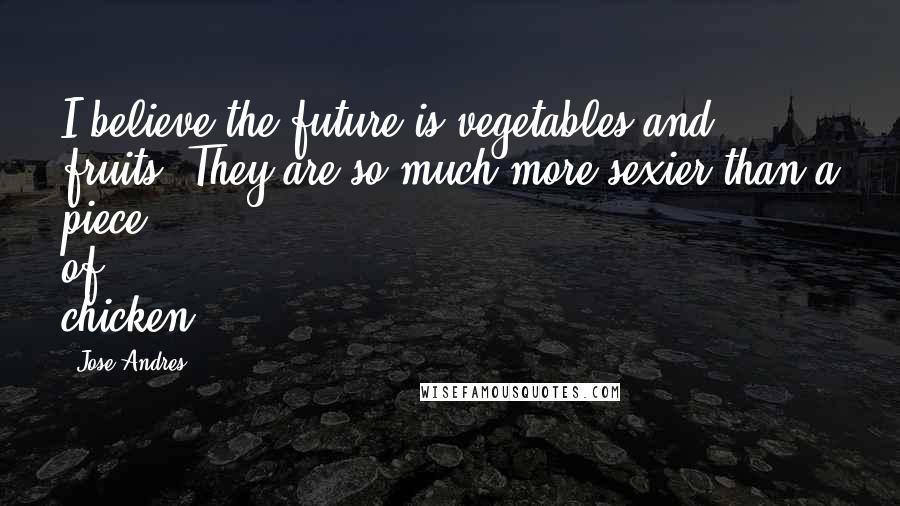 Jose Andres Quotes: I believe the future is vegetables and fruits. They are so much more sexier than a piece of chicken.
