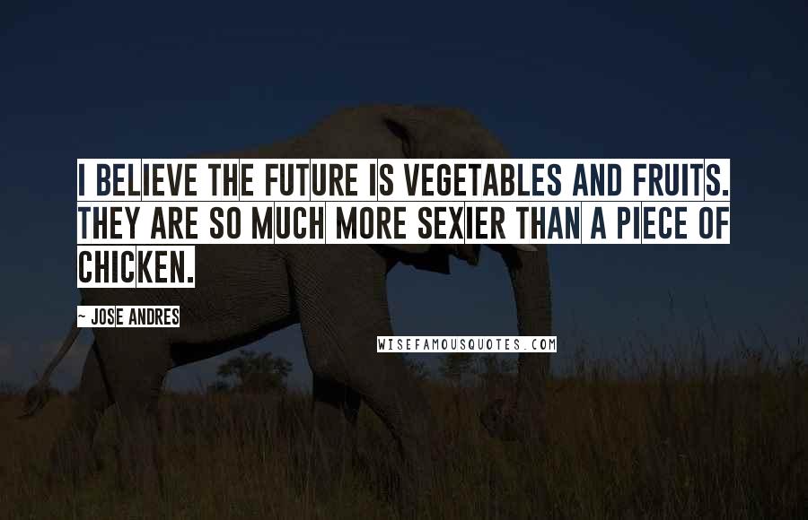 Jose Andres Quotes: I believe the future is vegetables and fruits. They are so much more sexier than a piece of chicken.